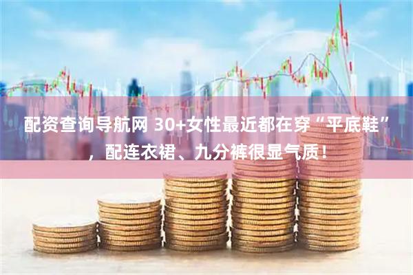 配资查询导航网 30+女性最近都在穿“平底鞋”，配连衣裙、九分裤很显气质！