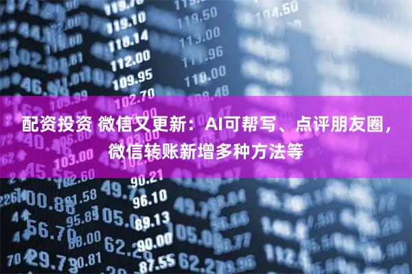 配资投资 微信又更新:AI可帮写、点评朋友圈,微信转账新增多种方法等