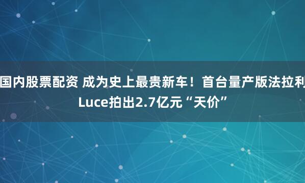 国内股票配资 成为史上最贵新车!首台量产版法拉利Luce拍出2.7亿元“天价”