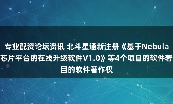 专业配资论坛资讯 北斗星通新注册《基于Nebulas_III芯片平台的在线升级软件V1.0》等4个项目的软件著作权