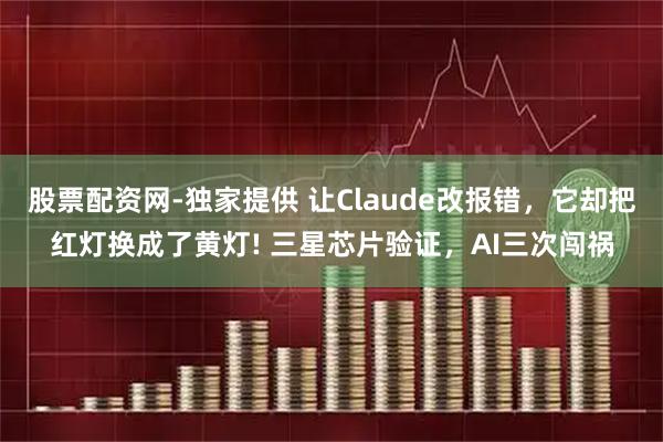 股票配资网-独家提供 让Claude改报错，它却把红灯换成了黄灯! 三星芯片验证，AI三次闯祸